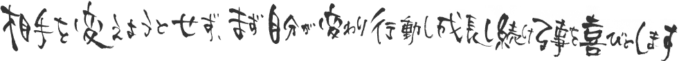 相手を変えようとせず、まず自分が変わり行動し成長し続ける事を喜びとします