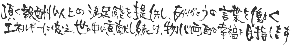 頂く報酬以上の満足感を提供し、ありがとうの言葉を働くエネルギーに変え、世の中に貢献し続け、物心両面の幸福を目指します