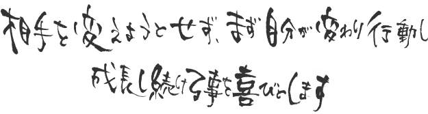 相手を変えようとせず、まず自分が変わり行動し成長し続ける事を喜びとします