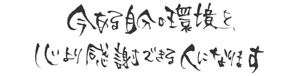 今ある自分の環境を、心より感謝できる人になります