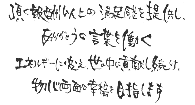 頂く報酬以上の満足感を提供し、ありがとうの言葉を働くエネルギーに変え、世の中に貢献し続け、物心両面の幸福を目指します